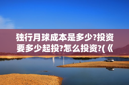 独行月球成本是多少?投资要多少起投?怎么投资?(《独行月球》)