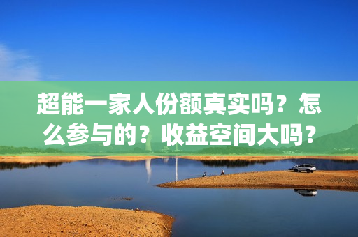 超能一家人份额真实吗？怎么参与的？收益空间大吗？(超能一家人官宣)