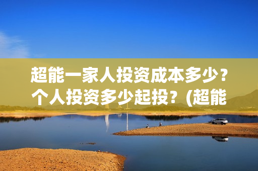 超能一家人投资成本多少？个人投资多少起投？(超能一家人投资门槛高吗?)