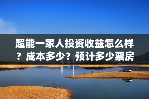 超能一家人投资收益怎么样？成本多少？预计多少票房？(超能一家人投资门槛高吗?)