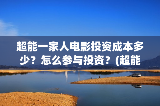 超能一家人电影投资成本多少？怎么参与投资？(超能一家人电影中文版)