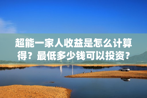 超能一家人收益是怎么计算得？最低多少钱可以投资？(超能一家人收益回报怎么算?)