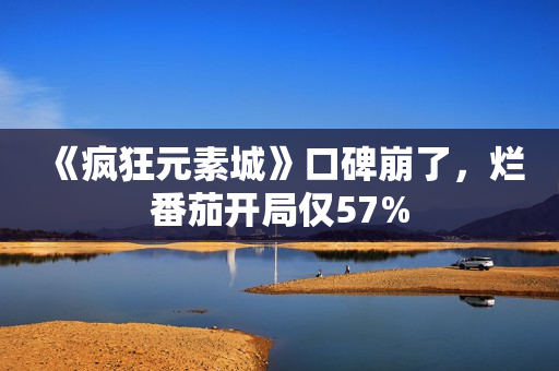《疯狂元素城》口碑崩了，烂番茄开局仅57%
