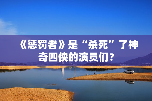 《惩罚者》是“杀死”了神奇四侠的演员们？