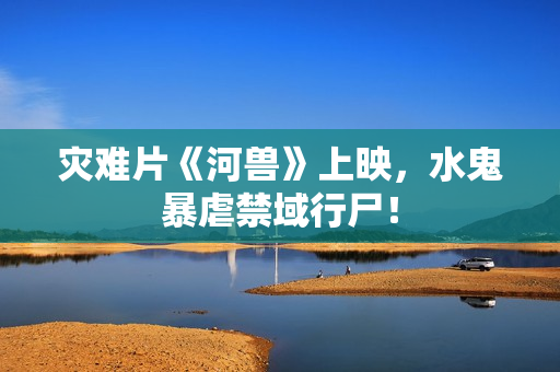 灾难片《河兽》上映，水鬼暴虐禁域行尸！