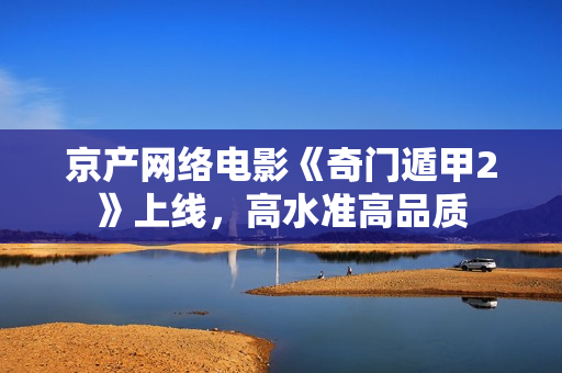 京产网络电影《奇门遁甲2》上线，高水准高品质