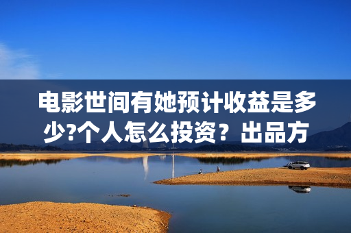 电影世间有她预计收益是多少?个人怎么投资？出品方有哪些？成本高吗？(世间有她电影上映了吗)