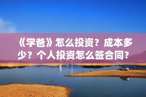 《学爸》怎么投资？成本多少？个人投资怎么签合同？(学爸电影换角了吗)