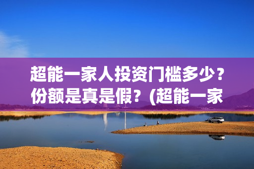 超能一家人投资门槛多少？份额是真是假？(超能一家人投资是不是真的?)