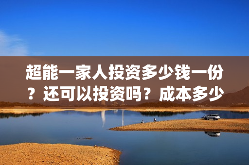 超能一家人投资多少钱一份？还可以投资吗？成本多少？(超能一家人出品公司)