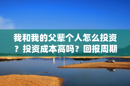 我和我的父辈个人怎么投资？投资成本高吗？回报周期是多久？(我和我的父辈db)