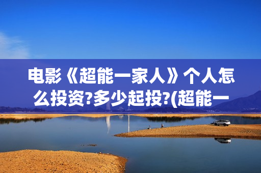 电影《超能一家人》个人怎么投资?多少起投?(超能一家人电影在线播放)