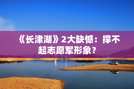 《长津湖》2大缺憾：撑不起志愿军形象？