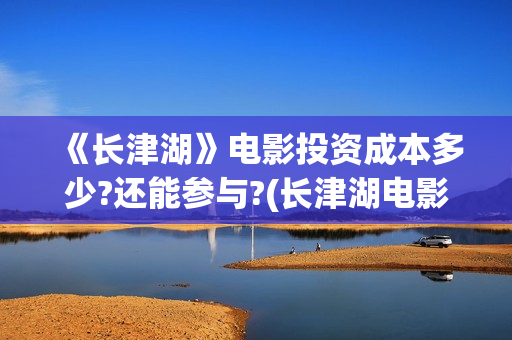 《长津湖》电影投资成本多少?还能参与?(长津湖电影什么时候上映的)
