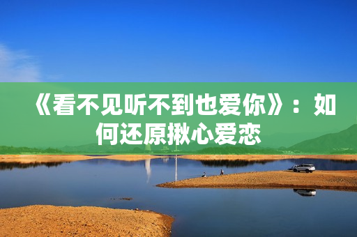 《看不见听不到也爱你》：如何还原揪心爱恋