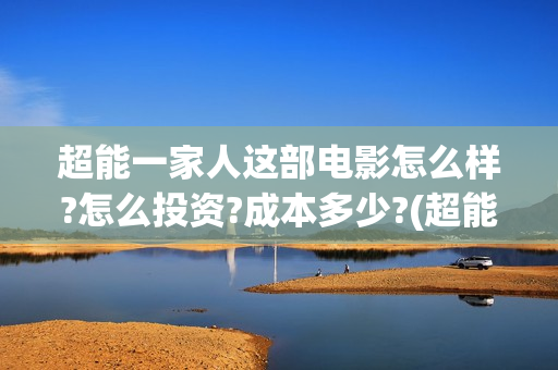 超能一家人这部电影怎么样?怎么投资?成本多少?(超能一家人2021年)