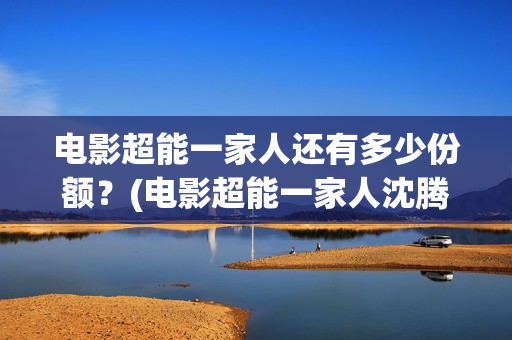 电影超能一家人还有多少份额？(电影超能一家人沈腾免费观看国语版)