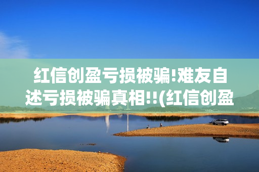 红信创盈亏损被骗!难友自述亏损被骗真相!!(红信创盈合法吗)