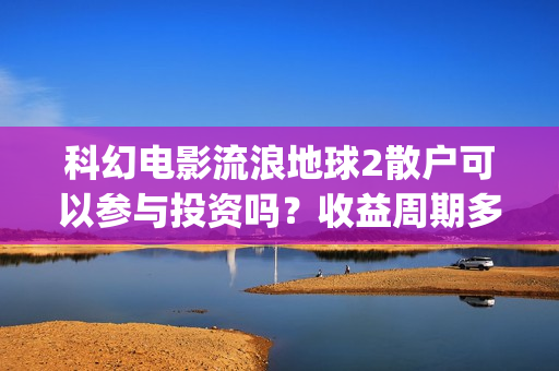 科幻电影流浪地球2散户可以参与投资吗？收益周期多久？值得参与吗？(科幻电影流浪地球故事情节跌宕起伏)