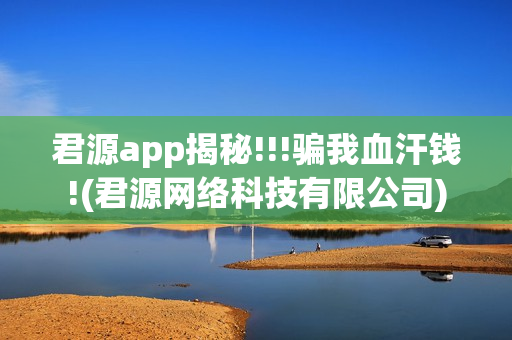 君源app揭秘!!!骗我血汗钱!(君源网络科技有限公司)