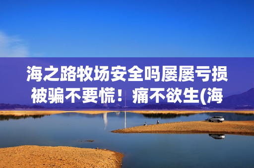 海之路牧场安全吗屡屡亏损被骗不要慌！痛不欲生(海之路牧场app下载)