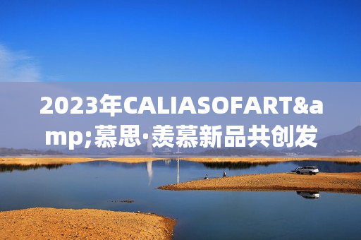 2023年CALIASOFART&慕思·羡慕新品共创发布,共鉴焕新征程 2023年CALIASOFART&慕思·羡慕新品共创发布,共鉴焕新征程