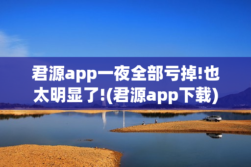 君源app一夜全部亏掉!也太明显了!(君源app下载)