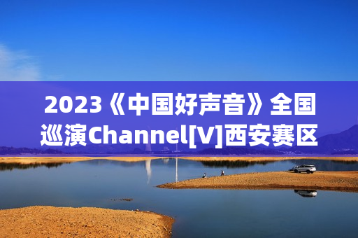 2023《中国好声音》全国巡演Channel[V]西安赛区首届歌手大赛