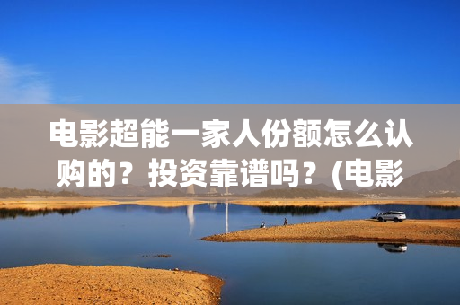 电影超能一家人份额怎么认购的？投资靠谱吗？(电影超能一家人沈腾免费观看国语版)