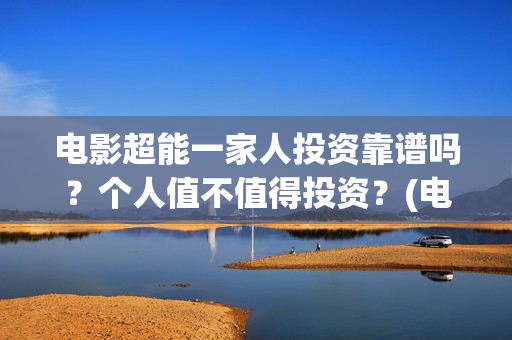 电影超能一家人投资靠谱吗？个人值不值得投资？(电影超能一家人抢先观看)