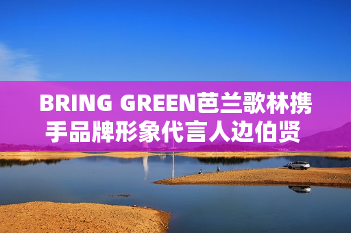 BRING GREEN芭兰歌林携手品牌形象代言人边伯贤 共同探索植愈肌肤新力量