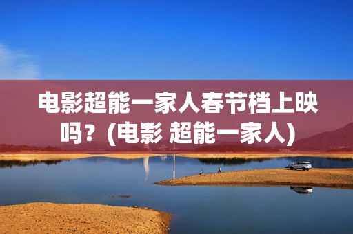 电影超能一家人春节档上映吗？(电影 超能一家人)