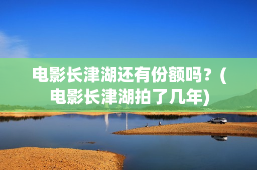 电影长津湖还有份额吗？(电影长津湖拍了几年)