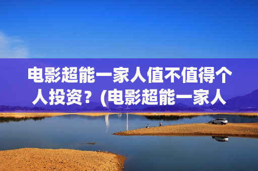 电影超能一家人值不值得个人投资？(电影超能一家人沈腾免费观看抢先版)