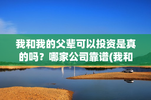 我和我的父辈可以投资是真的吗？哪家公司靠谱(我和我的父辈讲啥)