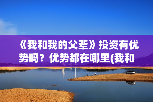 《我和我的父辈》投资有优势吗？优势都在哪里(我和我的父辈电影免费播放完整版观后感)