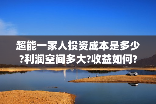 超能一家人投资成本是多少?利润空间多大?收益如何?(超能一家人出品公司)