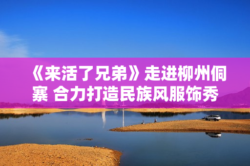 《来活了兄弟》走进柳州侗寨 合力打造民族风服饰秀
