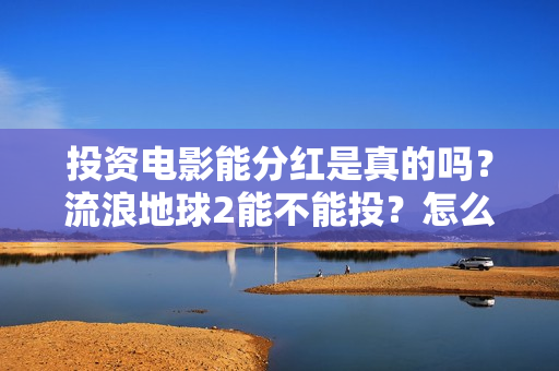 投资电影能分红是真的吗？流浪地球2能不能投？怎么投资？