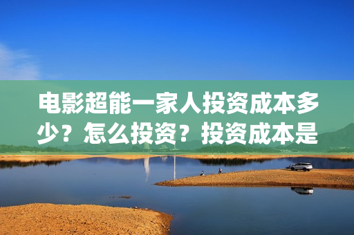 电影超能一家人投资成本多少？怎么投资？投资成本是？(电影超能一家人免费观看完整版)
