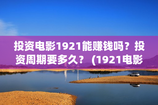 投资电影1921能赚钱吗？投资周期要多久？ (1921电影总投资)