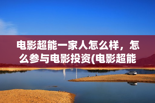电影超能一家人怎么样，怎么参与电影投资(电影超能一家人剧情介绍)