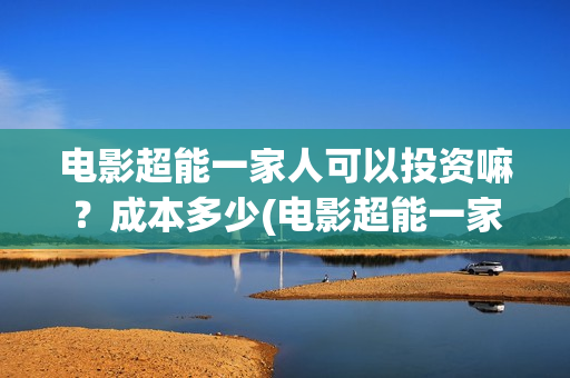 电影超能一家人可以投资嘛？成本多少(电影超能一家人抢先观看)