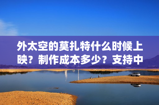 外太空的莫扎特什么时候上映？制作成本多少？支持中国新疆棉花(外太空的莫扎特2)