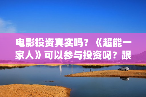电影投资真实吗？《超能一家人》可以参与投资吗？跟那家公司签合同？(电影投资可靠吗?会不会骗我)