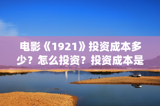 电影《1921》投资成本多少？怎么投资？投资成本是？(电影《1921》播放)