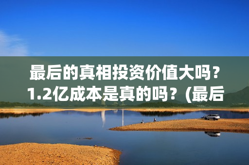 最后的真相投资价值大吗？1.2亿成本是真的吗？(最后的真相 翻拍)