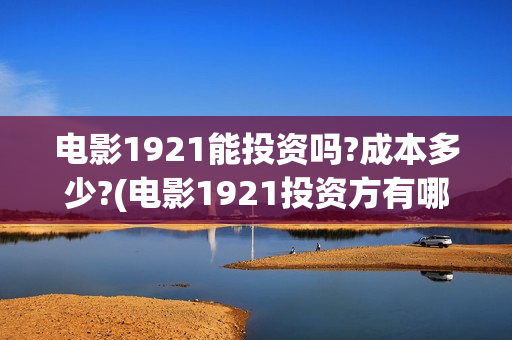 电影1921能投资吗?成本多少?(电影1921投资方有哪些上市公司)