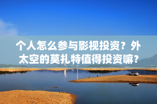 个人怎么参与影视投资？外太空的莫扎特值得投资嘛？(怎么加入影视行业)