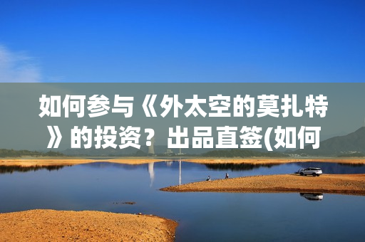 如何参与《外太空的莫扎特》的投资？出品直签(如何参与《外太空》演讲)